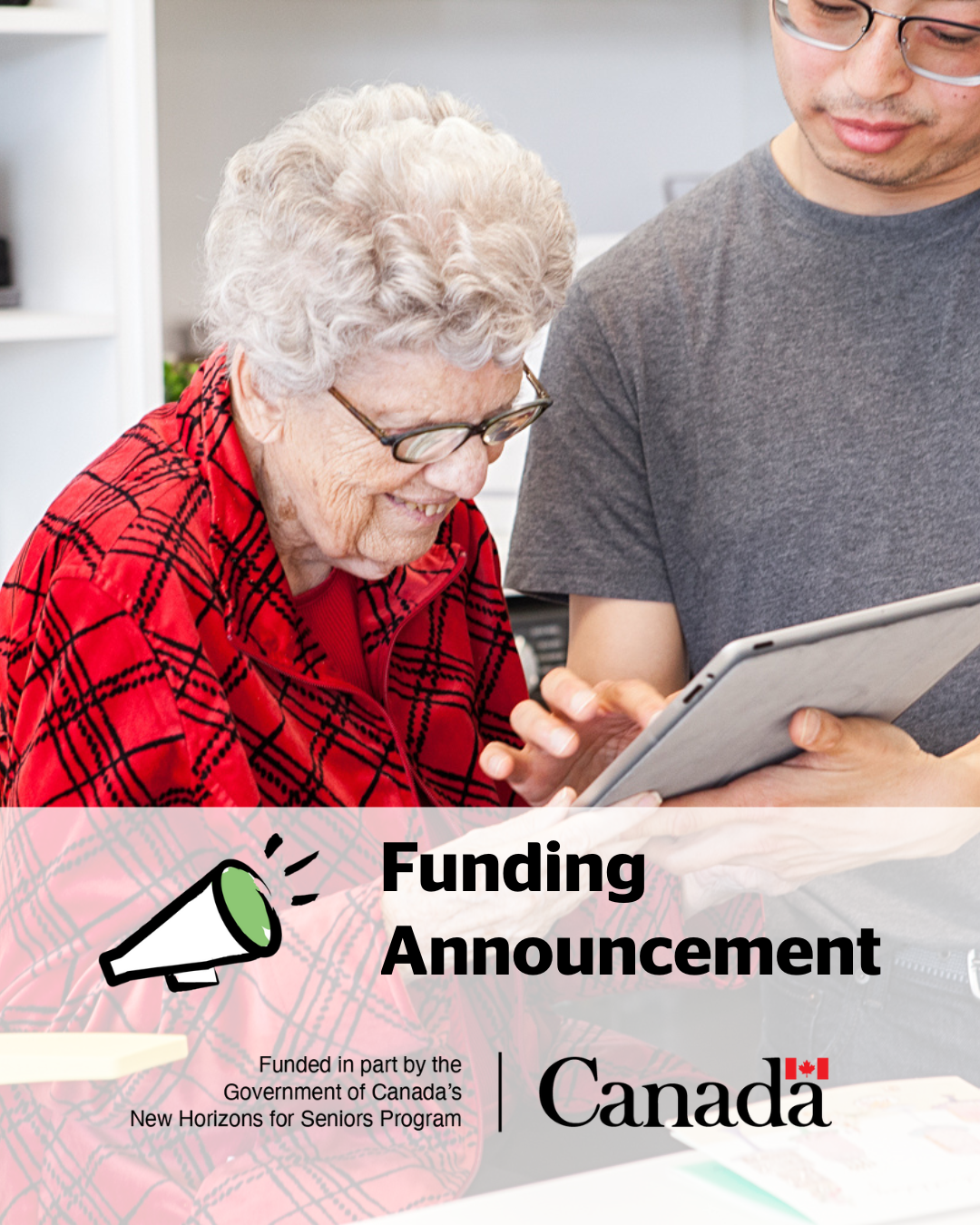 An older woman and a young man are standing with each other, holding a tablet. The text at the bottom of the graphic reads: “Funding Announcement”. The text is placed above a Government of Canada logo that reads: “Funded in part by the Government of Canada’s New Horizons for Seniors Program”. 