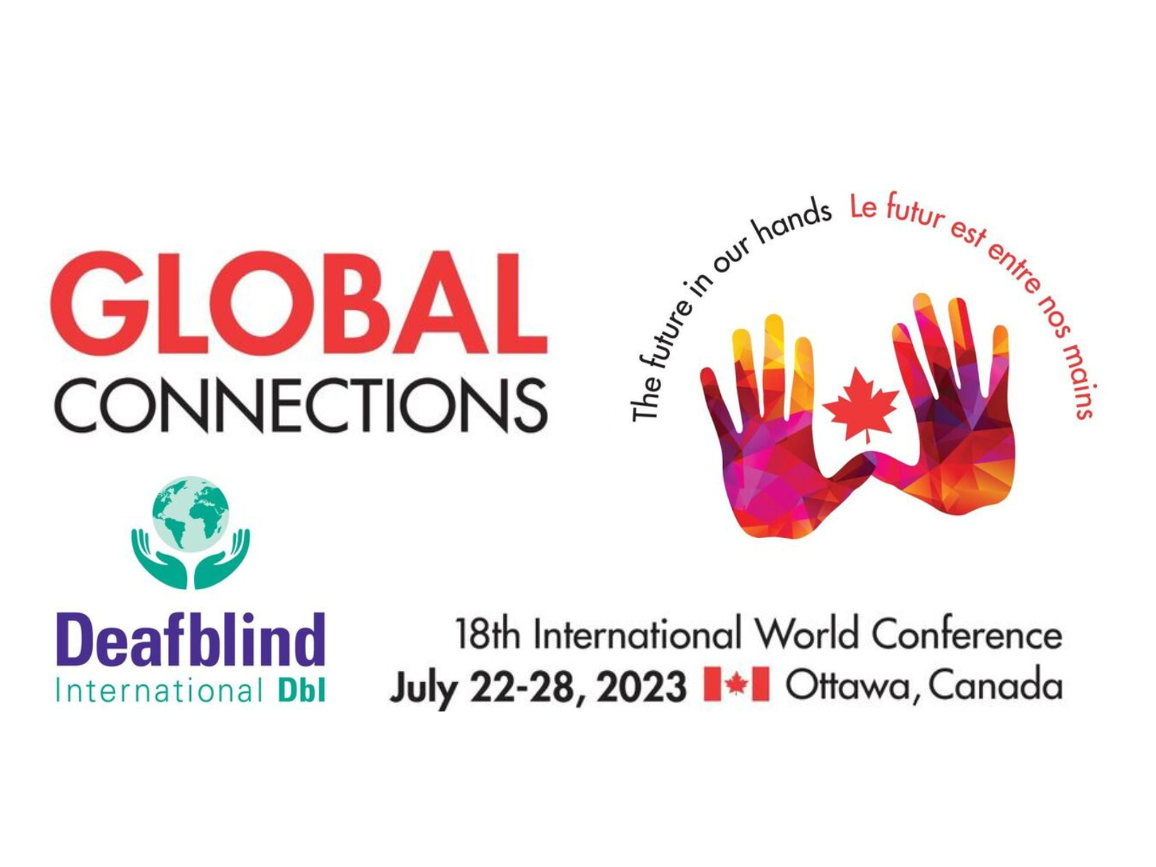 The Deafblind International Logo on the left. In the middle, the text, "Global Connections, 18th International World Conference. July 22-28, 2023. Ottawa, Canada." On the right is an image of two colourful hands with a maple leaf between them. The text, "the future in our hands" is above the hands.